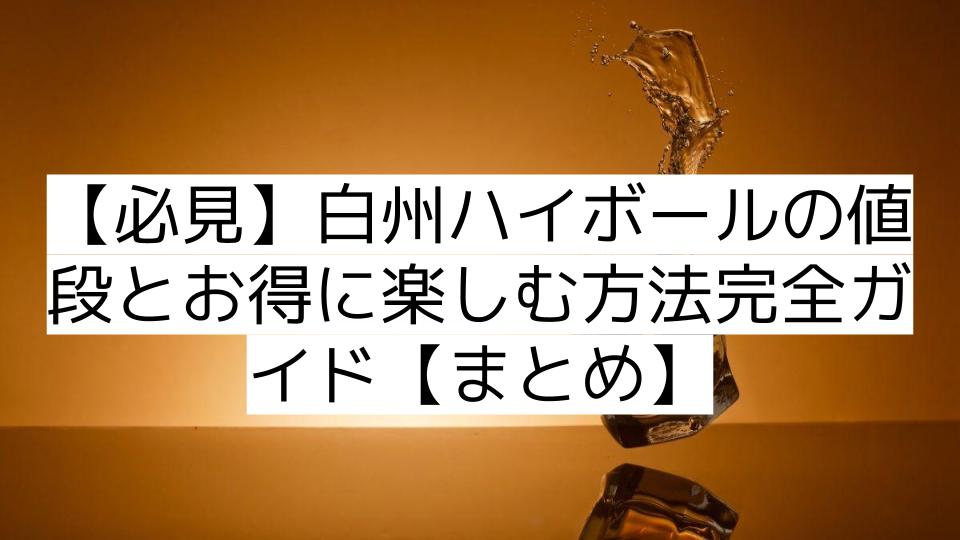 【必見】白州ハイボールの値段とお得に楽しむ方法完全ガイド【まとめ】